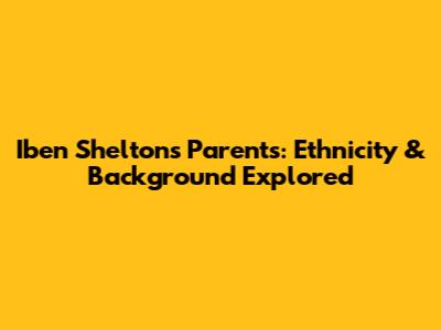 Iben Shelton's Parents: Ethnicity & Background Explored