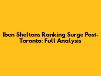 Iben Shelton's Ranking Surge Post-Toronto: Full Analysis