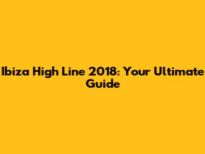 Ibiza High Line 2018: Your Ultimate Guide