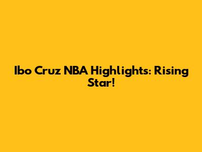 Ibo Cruz NBA Highlights: Rising Star!