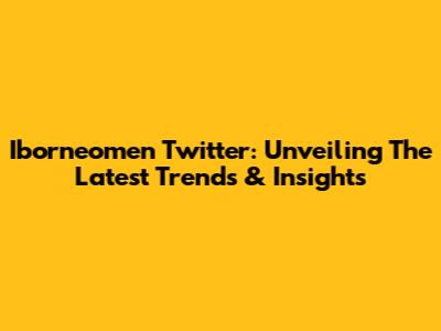 Iborneomen Twitter: Unveiling The Latest Trends & Insights