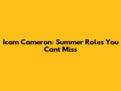 Icam Cameron: Summer Roles You Can't Miss