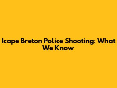 Icape Breton Police Shooting: What We Know