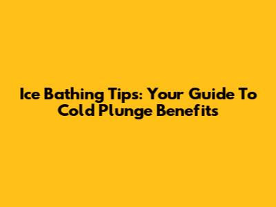 Ice Bathing Tips: Your Guide To Cold Plunge Benefits