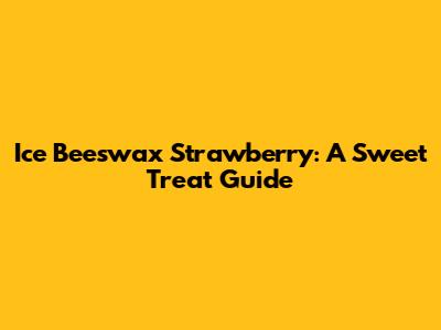 Ice Beeswax Strawberry: A Sweet Treat Guide