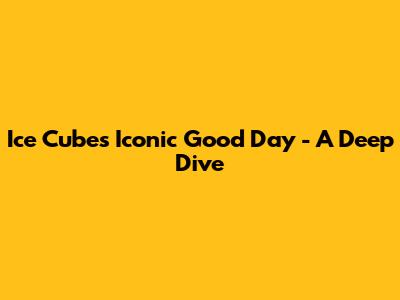 Ice Cube's Iconic 'Good Day' - A Deep Dive
