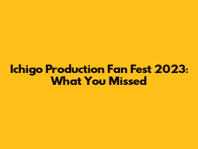 Ichigo Production Fan Fest 2023: What You Missed