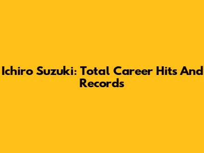 Ichiro Suzuki: Total Career Hits And Records