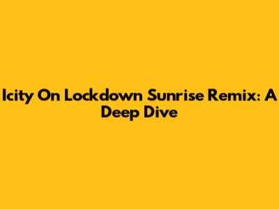 Icity On Lockdown Sunrise Remix: A Deep Dive