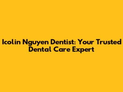 Icolin Nguyen Dentist: Your Trusted Dental Care Expert