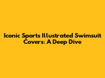 Iconic Sports Illustrated Swimsuit Covers: A Deep Dive