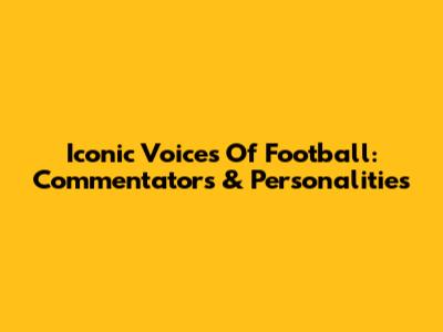 Iconic Voices Of Football: Commentators & Personalities