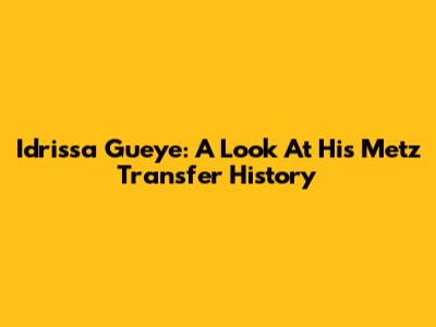 Idrissa Gueye: A Look At His Metz Transfer History