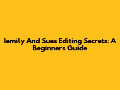 Iemily And Sue's Editing Secrets: A Beginner's Guide