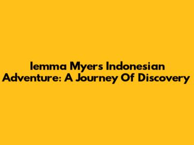 Iemma Myers' Indonesian Adventure: A Journey Of Discovery