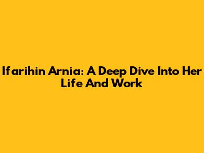 Ifarihin Arnia: A Deep Dive Into Her Life And Work