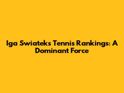 Iga Swiatek's Tennis Rankings: A Dominant Force