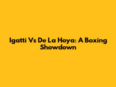 Igatti Vs De La Hoya: A Boxing Showdown