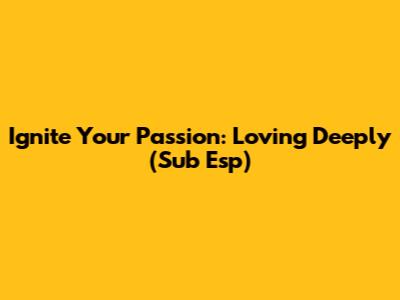 Ignite Your Passion: Loving Deeply (Sub Esp)