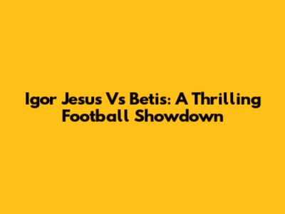 Igor Jesus Vs Betis: A Thrilling Football Showdown