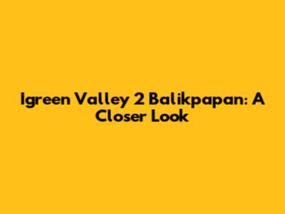 Igreen Valley 2 Balikpapan: A Closer Look