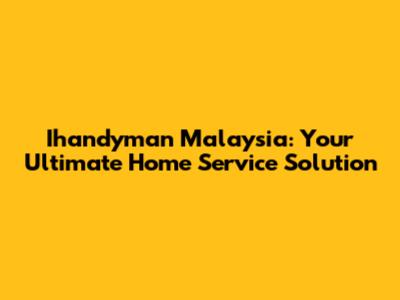 Ihandyman Malaysia: Your Ultimate Home Service Solution