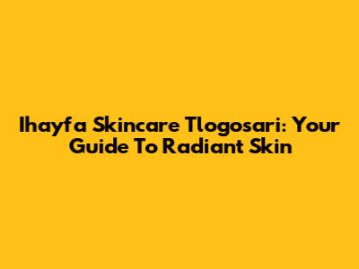Ihayfa Skincare Tlogosari: Your Guide To Radiant Skin