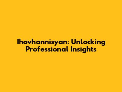 Ihovhannisyan: Unlocking Professional Insights