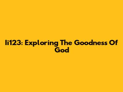 Ii123: Exploring The Goodness Of God