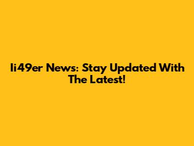 Ii49er News: Stay Updated With The Latest!