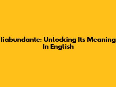 Iiabundante: Unlocking Its Meaning In English