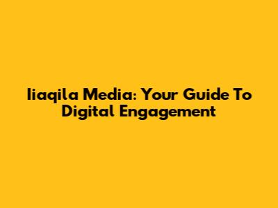 Iiaqila Media: Your Guide To Digital Engagement