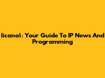 Iicanal: Your Guide To IP News And Programming