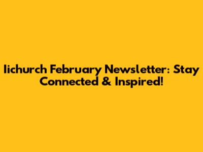 Iichurch February Newsletter: Stay Connected & Inspired!
