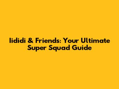 Iididi & Friends: Your Ultimate Super Squad Guide