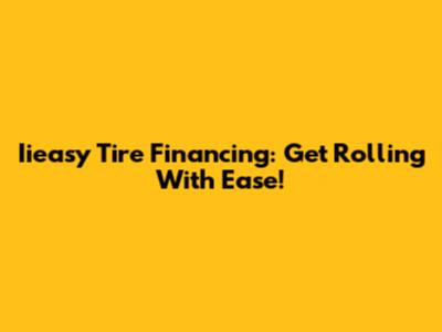 Iieasy Tire Financing: Get Rolling With Ease!