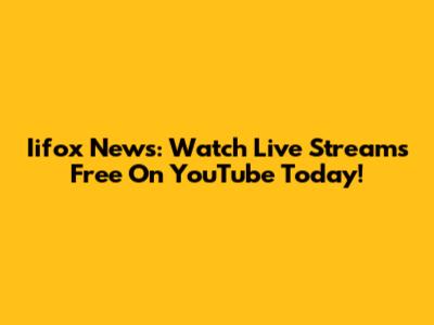 Iifox News: Watch Live Streams Free On YouTube Today!