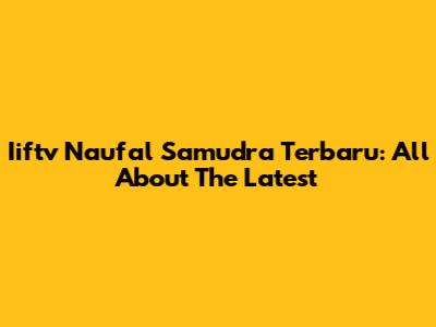 Iiftv Naufal Samudra Terbaru: All About The Latest