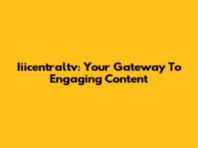 Iiicentraltv: Your Gateway To Engaging Content