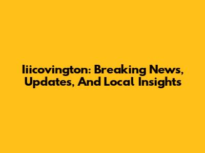 Iiicovington: Breaking News, Updates, And Local Insights