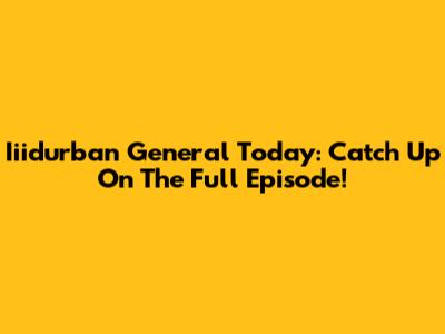 Iiidurban General Today: Catch Up On The Full Episode!