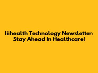 Iiihealth Technology Newsletter: Stay Ahead In Healthcare!