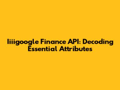 Iiiigoogle Finance API: Decoding Essential Attributes