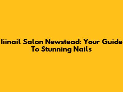 Iiinail Salon Newstead: Your Guide To Stunning Nails