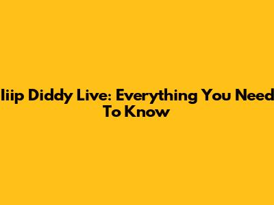 Iiip Diddy Live: Everything You Need To Know