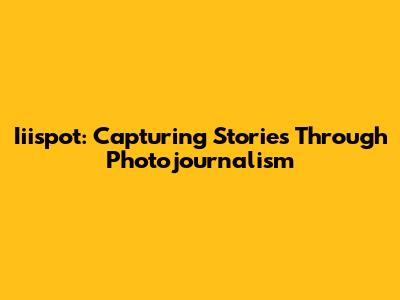 Iiispot: Capturing Stories Through Photojournalism