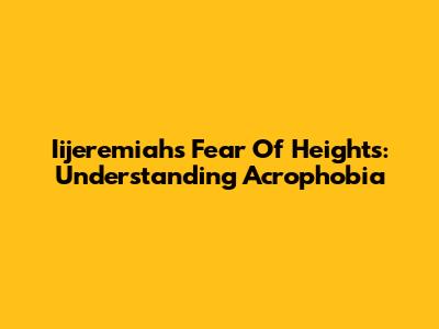 Iijeremiah's Fear Of Heights: Understanding Acrophobia
