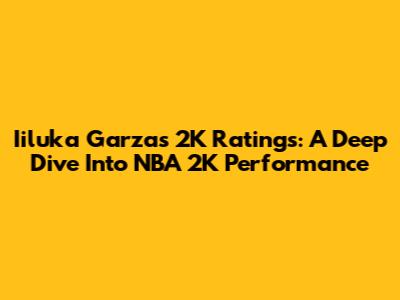 Iiluka Garza's 2K Ratings: A Deep Dive Into NBA 2K Performance