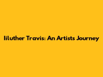 Iiluther Travis: An Artist's Journey
