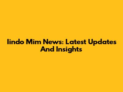 Iindo Mim News: Latest Updates And Insights